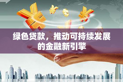 和县绿色贷款，推动可持续发展的金融新引擎