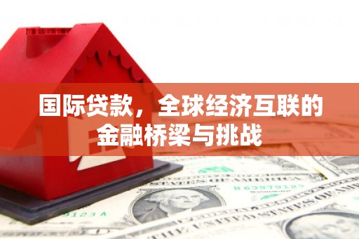 和县国际贷款，全球经济互联的金融桥梁与挑战