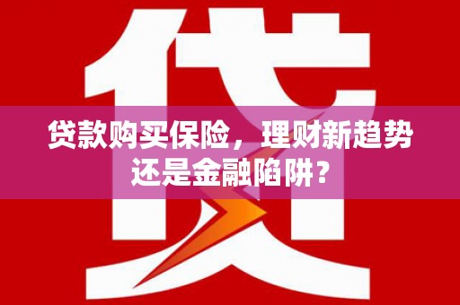 和县贷款购买保险，理财新趋势还是金融陷阱？