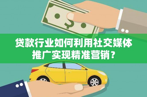 和县贷款行业如何利用社交媒体推广实现精准营销？