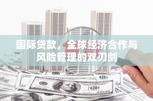 和县国际贷款，全球经济合作与风险管理的双刃剑