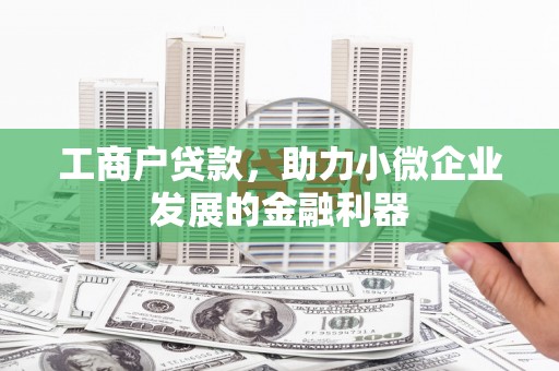 和县工商户贷款,助力小微企业发展的金融利器 和县工商户贷款,助力小微企业发展的金融利器