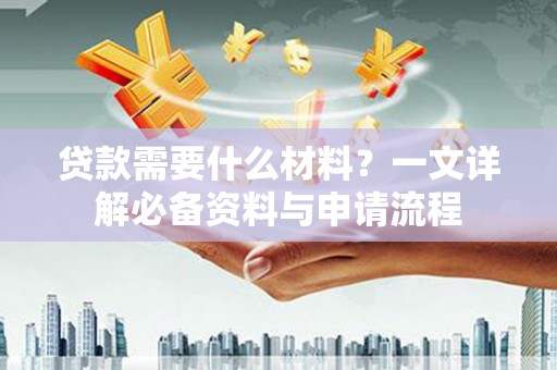 和县贷款需要什么材料？一文详解必备资料与申请流程