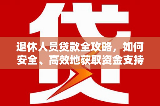 和县退休人员贷款全攻略，如何安全、高效地获取资金支持