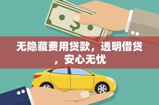 和县无隐藏费用贷款，透明借贷，安心无忧