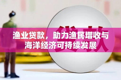 和县渔业贷款，助力渔民增收与海洋经济可持续发展