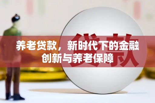 和县养老贷款，新时代下的金融创新与养老保障