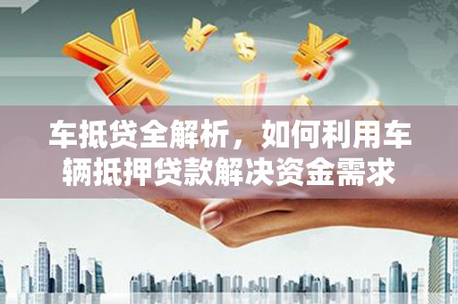 和县车抵贷全解析，如何利用车辆抵押贷款解决资金需求