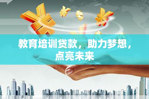 和县教育培训贷款，助力梦想，点亮未来