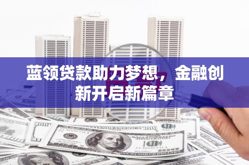 和县蓝领贷款助力梦想，金融创新开启新篇章