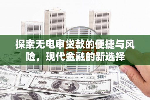 和县探索无电审贷款的便捷与风险，现代金融的新选择