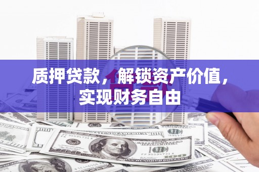 和县质押贷款，解锁资产价值，实现财务自由
