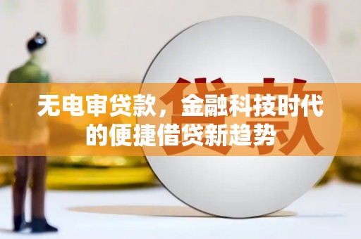 和县无电审贷款，金融科技时代的便捷借贷新趋势
