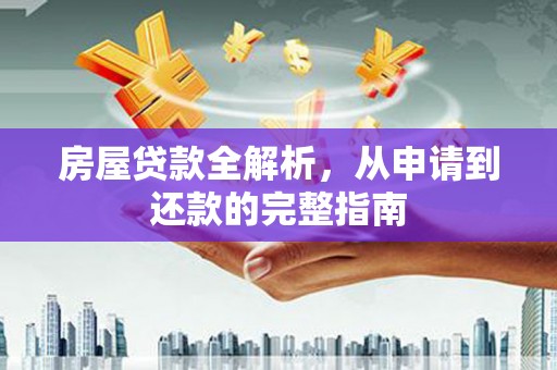 和县房屋贷款全解析，从申请到还款的完整指南