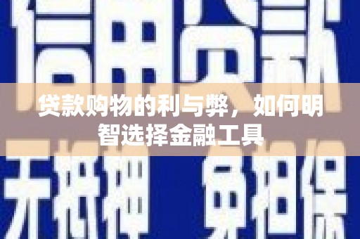 和县贷款购物的利与弊，如何明智选择金融工具