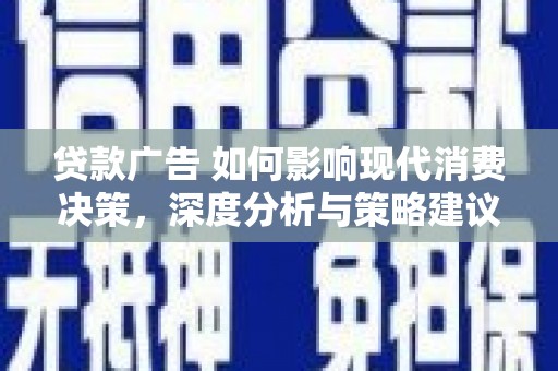 和县贷款广告 如何影响现代消费决策，深度分析与策略建议