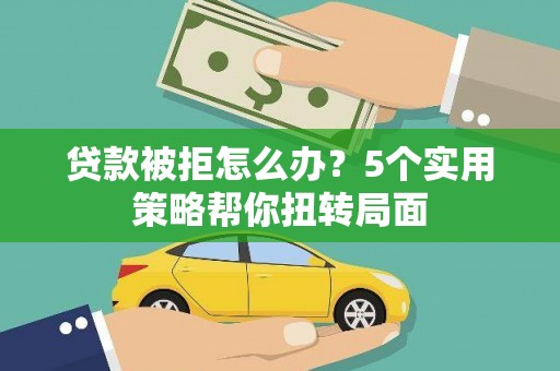 和县贷款被拒怎么办？5个实用策略帮你扭转局面