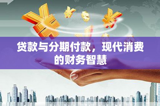 和县贷款与分期付款，现代消费的财务智慧