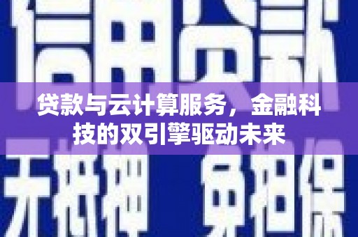 和县贷款与云计算服务，金融科技的双引擎驱动未来