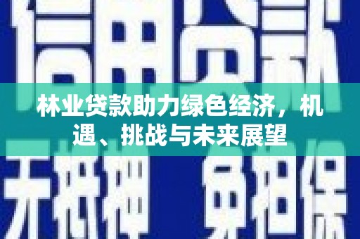 和县林业贷款助力绿色经济，机遇、挑战与未来展望