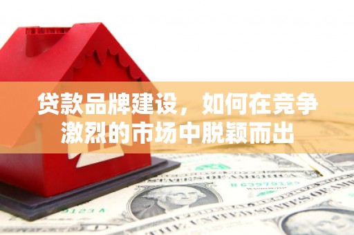 和县贷款品牌建设，如何在竞争激烈的市场中脱颖而出