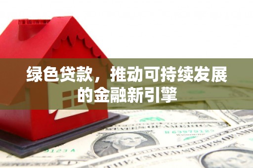 和县绿色贷款，推动可持续发展的金融新引擎