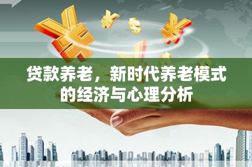 和县贷款养老，新时代养老模式的经济与心理分析