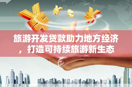 和县旅游开发贷款助力地方经济，打造可持续旅游新生态
