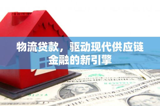 和县物流贷款，驱动现代供应链金融的新引擎