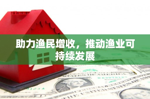 和县助力渔民增收，推动渔业可持续发展