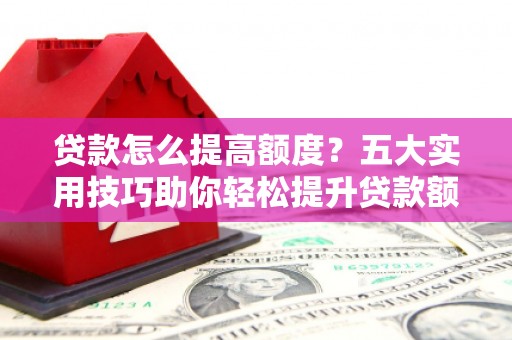 和县贷款怎么提高额度？五大实用技巧助你轻松提升贷款额度