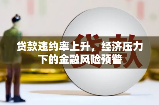 和县贷款违约率上升，经济压力下的金融风险预警