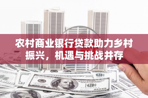 和县农村商业银行贷款助力乡村振兴，机遇与挑战并存