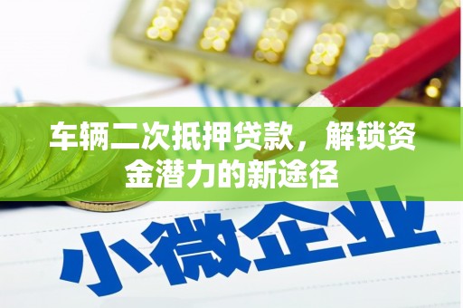 和县车辆二次抵押贷款，解锁资金潜力的新途径