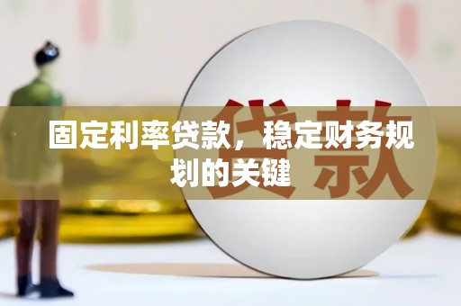 和县固定利率贷款，稳定财务规划的关键