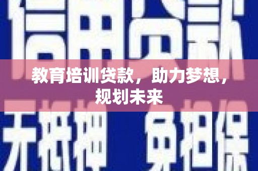 和县教育培训贷款，助力梦想，规划未来