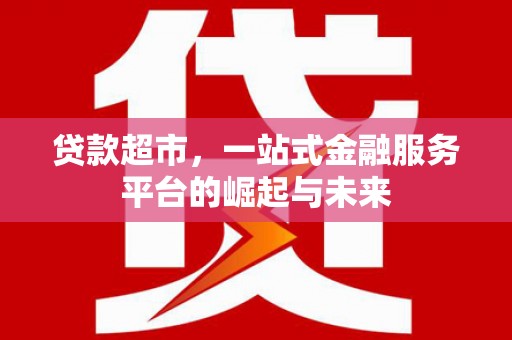 和县贷款超市，一站式金融服务平台的崛起与未来