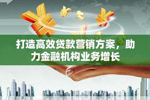 和县打造高效贷款营销方案，助力金融机构业务增长