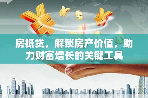 和县房抵贷，解锁房产价值，助力财富增长的关键工具