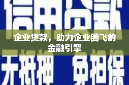 和县企业贷款，助力企业腾飞的金融引擎