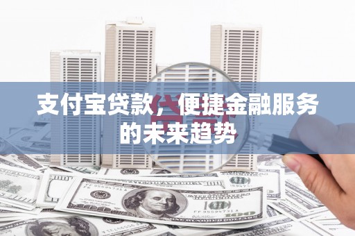 和县支付宝贷款，便捷金融服务的未来趋势
