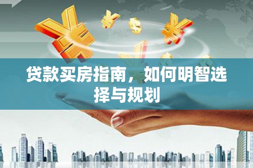 和县贷款买房指南，如何明智选择与规划