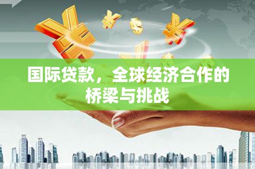 和县国际贷款，全球经济合作的桥梁与挑战