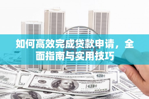 和县如何高效完成贷款申请，全面指南与实用技巧