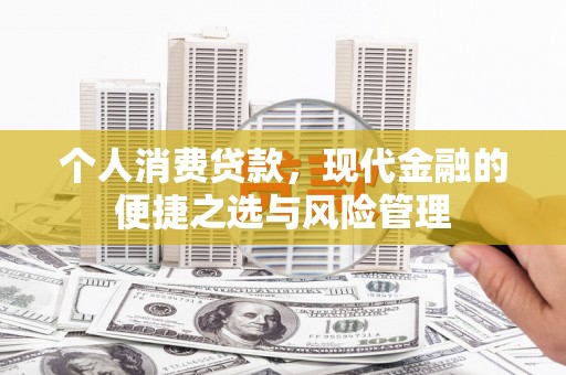 和县个人消费贷款，现代金融的便捷之选与风险管理