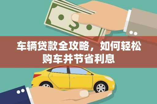 和县车辆贷款全攻略，如何轻松购车并节省利息