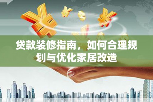 和县贷款装修指南，如何合理规划与优化家居改造