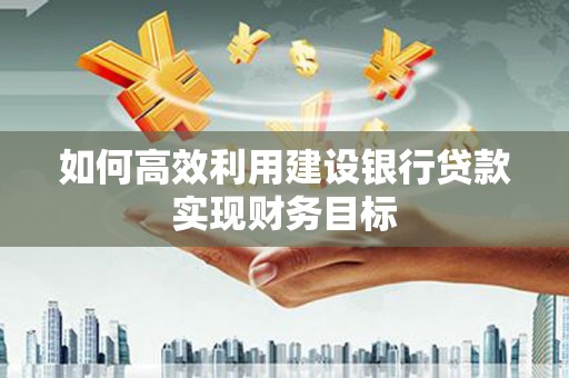 和县如何高效利用建设银行贷款实现财务目标