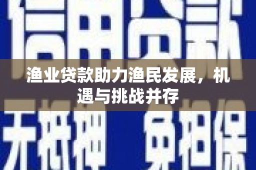 和县渔业贷款助力渔民发展，机遇与挑战并存