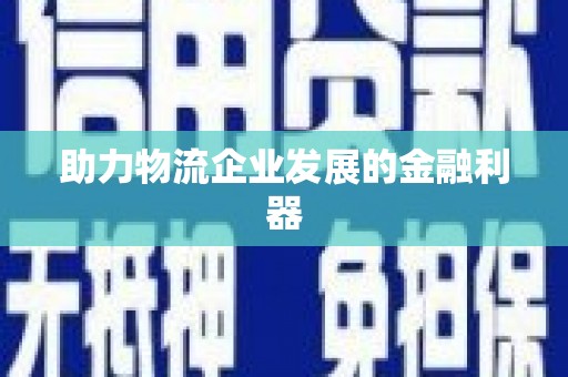 和县助力物流企业发展的金融利器